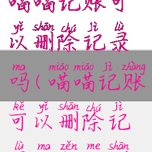 喵喵记账可以删除记录吗(喵喵记账可以删除记录吗怎么删)