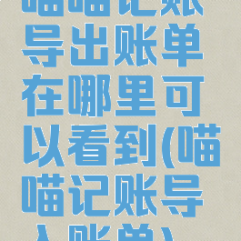 喵喵记账导出账单在哪里可以看到(喵喵记账导入账单)