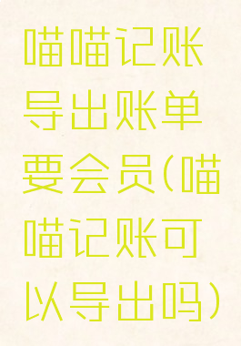 喵喵记账导出账单要会员(喵喵记账可以导出吗)