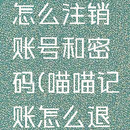 喵喵记账怎么注销账号和密码(喵喵记账怎么退出登录)