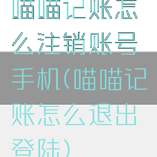 喵喵记账怎么注销账号手机(喵喵记账怎么退出登陆)
