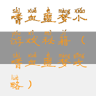 嗜血噩梦小游戏秘籍(嗜血噩梦攻略)