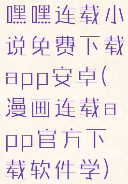 嘿嘿连载小说免费下载app安卓(漫画连载app官方下载软件学)