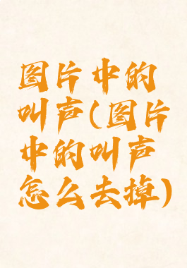 图片中的叫声(图片中的叫声怎么去掉)