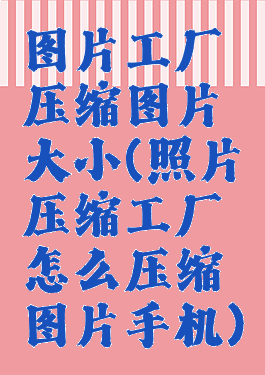 图片工厂压缩图片大小(照片压缩工厂怎么压缩图片手机)
