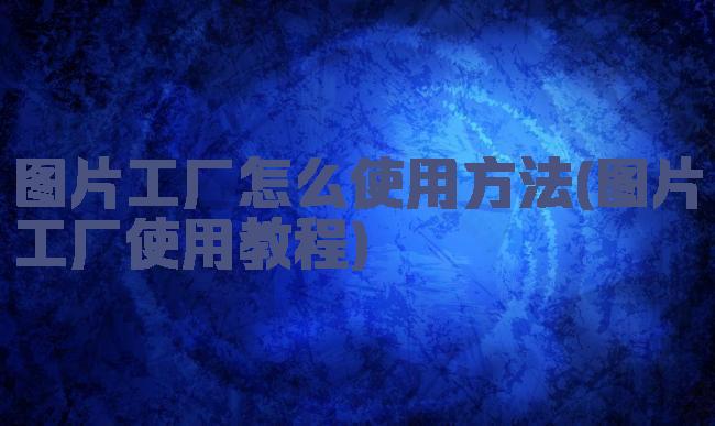 图片工厂怎么使用方法(图片工厂使用教程)
