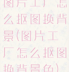 图片工厂怎么抠图换背景(图片工厂怎么抠图换背景色)