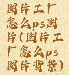 图片工厂怎么ps图片(图片工厂怎么ps图片背景)