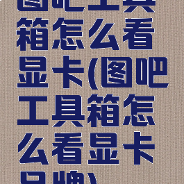 图吧工具箱怎么看显卡(图吧工具箱怎么看显卡品牌)