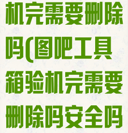 图吧工具箱验机完需要删除吗(图吧工具箱验机完需要删除吗安全吗)