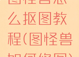 图怪兽怎么抠图教程(图怪兽如何修图)