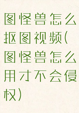 图怪兽怎么抠图视频(图怪兽怎么用才不会侵权)