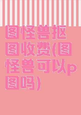 图怪兽抠图收费(图怪兽可以p图吗)