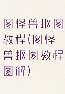 图怪兽抠图教程(图怪兽抠图教程图解)