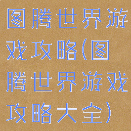 图腾世界游戏攻略(图腾世界游戏攻略大全)