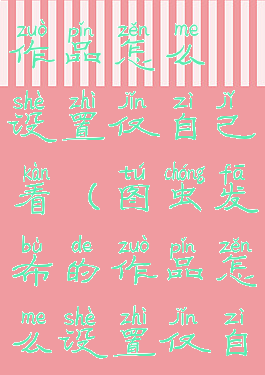 图虫发布的作品怎么设置仅自己看(图虫发布的作品怎么设置仅自己看的)