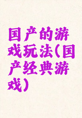 国产的游戏玩法(国产经典游戏)