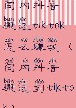 国内抖音搬运tiktok怎么赚钱(国内抖音搬运到tiktok)