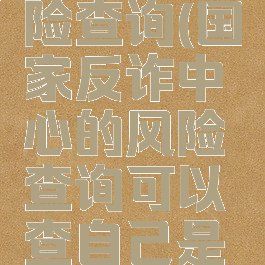 国家反诈中心的风险查询(国家反诈中心的风险查询可以查自己是不是危险的吗)
