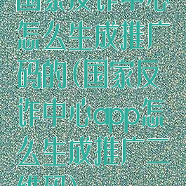 国家反诈中心怎么生成推广码的(国家反诈中心app怎么生成推广二维码)