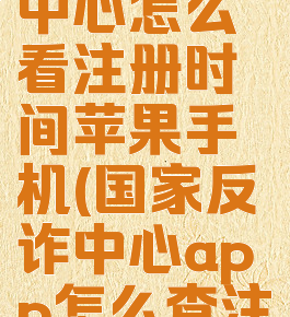 国家反诈中心怎么看注册时间苹果手机(国家反诈中心app怎么查注册时间)