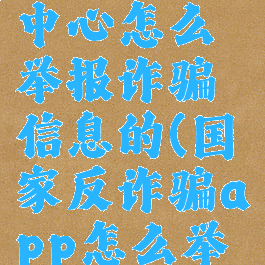 国家反诈中心怎么举报诈骗信息的(国家反诈骗app怎么举报)