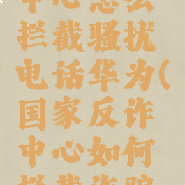 国家反诈中心怎么拦截骚扰电话华为(国家反诈中心如何拦截诈骗电话)