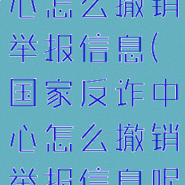 国家反诈中心怎么撤销举报信息(国家反诈中心怎么撤销举报信息呢)