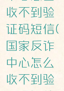 国家反诈中心怎么收不到验证码短信(国家反诈中心怎么收不到验证码短信了)
