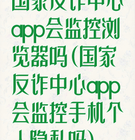 国家反诈中心app会监控浏览器吗(国家反诈中心app会监控手机个人隐私吗)