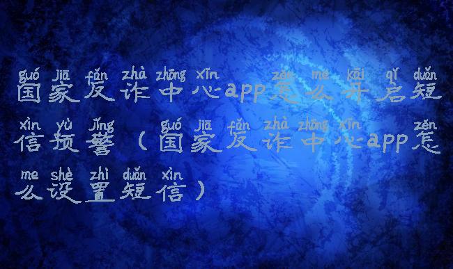 国家反诈中心app怎么开启短信预警(国家反诈中心app怎么设置短信)