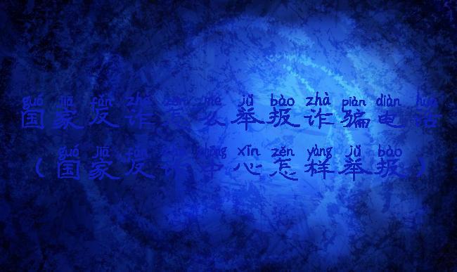 国家反诈怎么举报诈骗电话(国家反诈中心怎样举报)