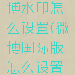 国际版微博水印怎么设置(微博国际版怎么设置水印位置)