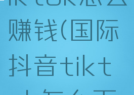 国际抖音tiktok怎么赚钱(国际抖音tiktok怎么下载)