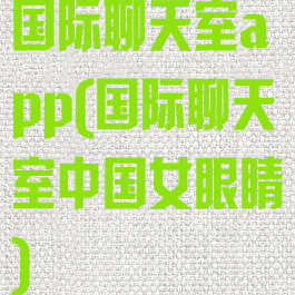 国际聊天室app(国际聊天室中国女眼睛)