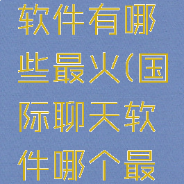 国际聊天软件有哪些最火(国际聊天软件哪个最火)