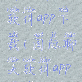 国际聊天软件app下载(国际聊天软件app下载)