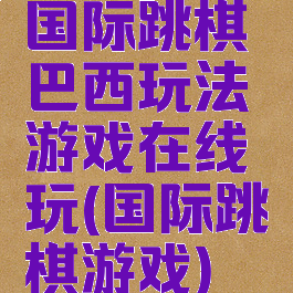 国际跳棋巴西玩法游戏在线玩(国际跳棋游戏)