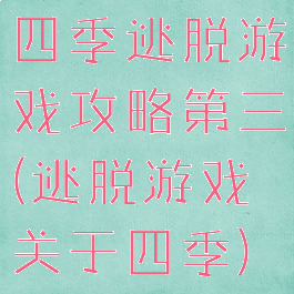 四季逃脱游戏攻略第三(逃脱游戏关于四季)