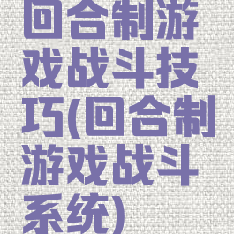回合制游戏战斗技巧(回合制游戏战斗系统)