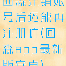 回森注销账号后还能再注册嘛(回森app最新版安卓)
