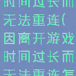 因离开游戏时间过长而无法重连(因离开游戏时间过长而无法重连怎么解决)