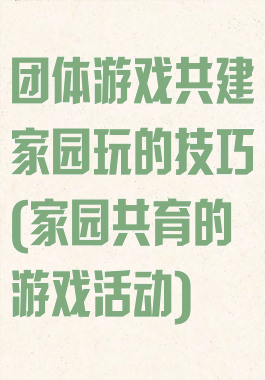 团体游戏共建家园玩的技巧(家园共育的游戏活动)
