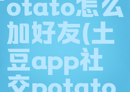 土豆聊天potato怎么加好友(土豆app社交potato怎么加人)
