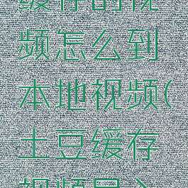 土豆视频缓存的视频怎么到本地视频(土豆缓存视频导入本地相册)