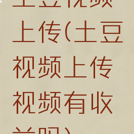 土豆视频上传(土豆视频上传视频有收益吗)