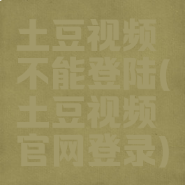 土豆视频不能登陆(土豆视频官网登录)