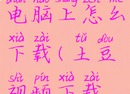 土豆视频在电脑上怎么下载(土豆视频下载电脑版)