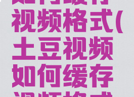 土豆视频如何缓存视频格式(土豆视频如何缓存视频格式不变)