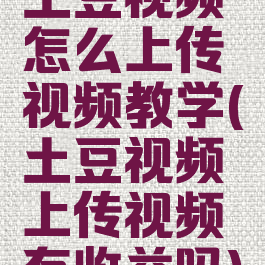 土豆视频怎么上传视频教学(土豆视频上传视频有收益吗)